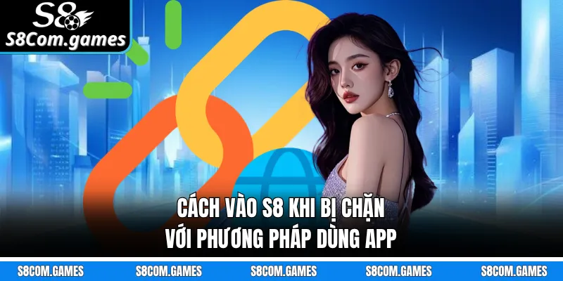 Cách vào S8 khi bị chặn với phương pháp dùng app 