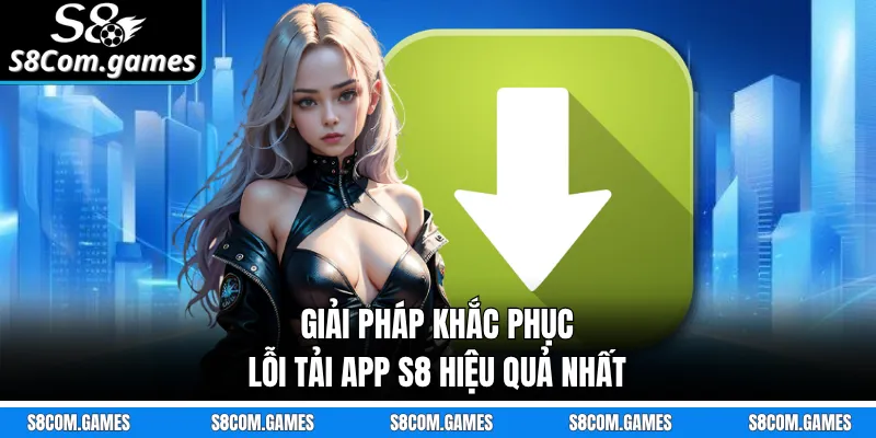 Giải pháp khắc phục lỗi tải app S8 hiệu quả nhất 